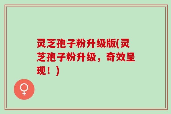 灵芝孢子粉升级版(灵芝孢子粉升级,奇效呈现!) 灵芝孢子粉升级版(灵芝孢子粉升级,奇效呈现!)