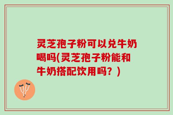 灵芝孢子粉可以兑牛奶喝吗(灵芝孢子粉能和牛奶搭配饮用吗?) 灵芝孢子粉可以兑牛奶喝吗(灵芝孢子粉能和牛奶搭配饮用吗?)