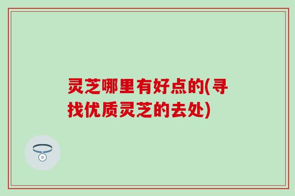 灵芝哪里有好点的(寻找优质灵芝的去处)