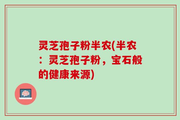 灵芝孢子粉半农(半农：灵芝孢子粉，宝石般的健康来源)