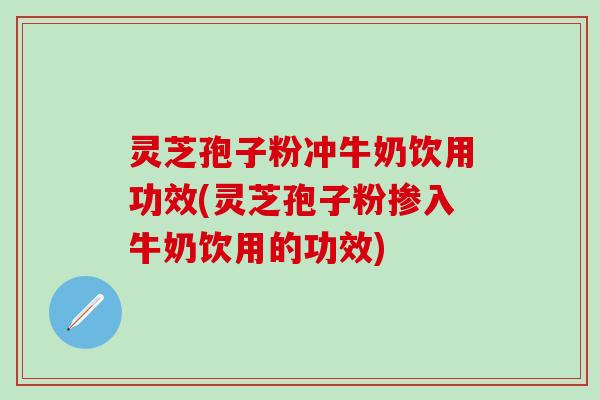 灵芝孢子粉冲牛奶饮用功效(灵芝孢子粉掺入牛奶饮用的功效)