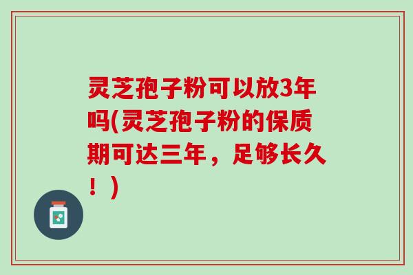 灵芝孢子粉可以放3年吗(灵芝孢子粉的保质期可达三年，足够长久！)