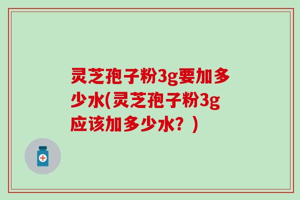 灵芝孢子粉3g要加多少水(灵芝孢子粉3g应该加多少水？)