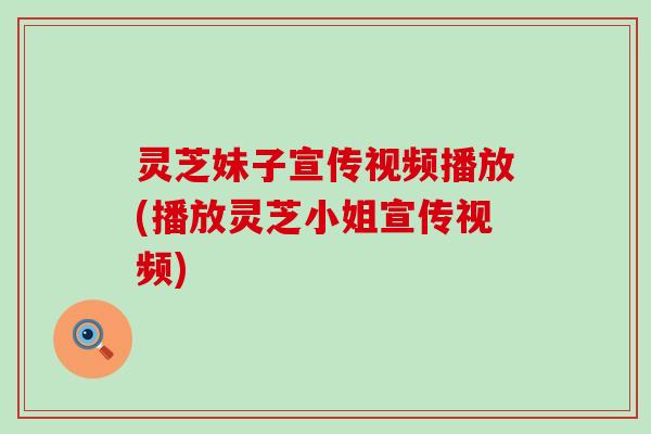 灵芝妹子宣传视频播放(播放灵芝小姐宣传视频)