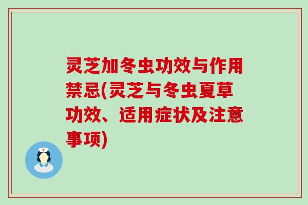灵芝加冬虫功效与作用禁忌(灵芝与冬虫夏草功效、适用症状及注意事项)