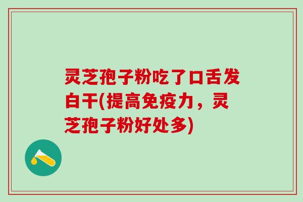 灵芝孢子粉吃了口舌发白干(提高免疫力，灵芝孢子粉好处多)