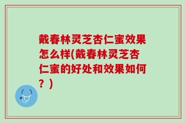 戴春林灵芝杏仁蜜效果怎么样(戴春林灵芝杏仁蜜的好处和效果如何？)
