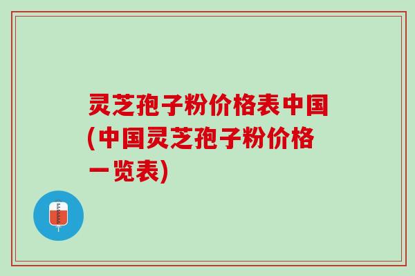 灵芝孢子粉价格表中国(中国灵芝孢子粉价格一览表)