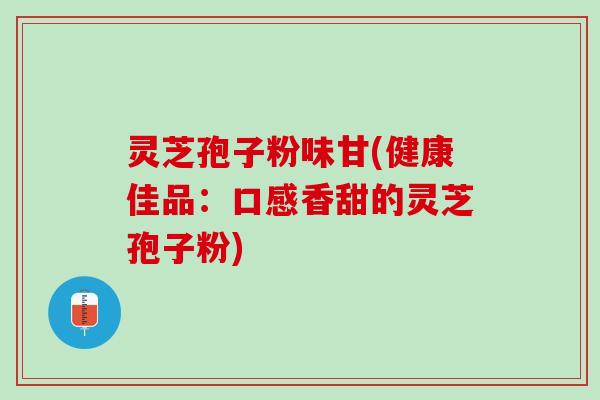 灵芝孢子粉味甘(健康佳品：口感香甜的灵芝孢子粉)
