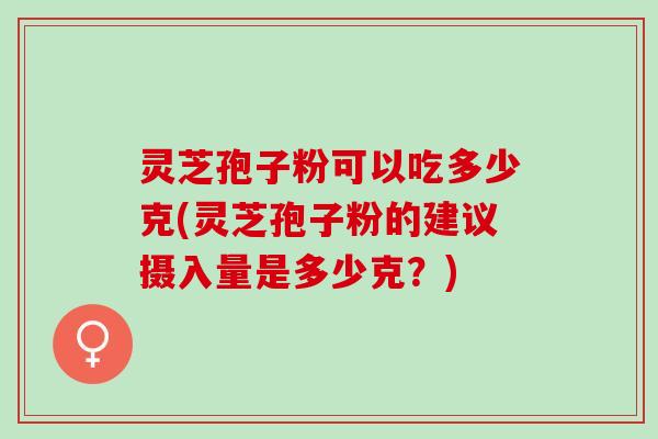 灵芝孢子粉可以吃多少克(灵芝孢子粉的建议摄入量是多少克？)