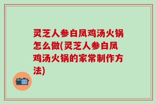 灵芝人参白凤鸡汤火锅怎么做(灵芝人参白凤鸡汤火锅的家常制作方法)