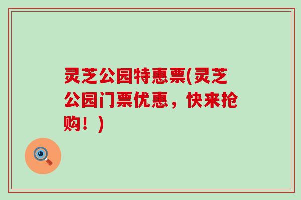灵芝公园特惠票(灵芝公园门票优惠，快来抢购！)
