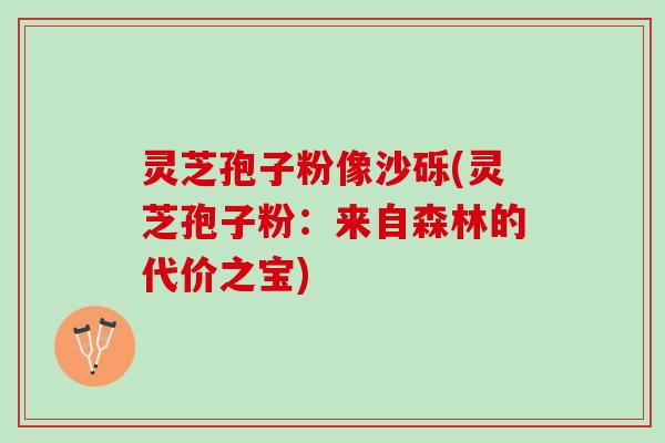 灵芝孢子粉像沙砾(灵芝孢子粉：来自森林的代价之宝)