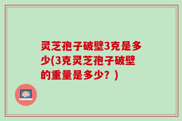 灵芝孢子破壁3克是多少(3克灵芝孢子破壁的重量是多少？)