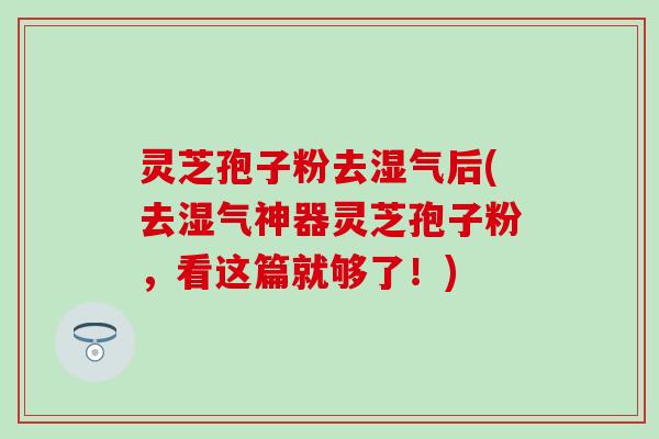 灵芝孢子粉去湿气后(去湿气神器灵芝孢子粉，看这篇就够了！)