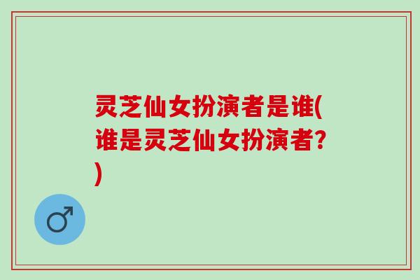 灵芝仙女扮演者是谁(谁是灵芝仙女扮演者？)