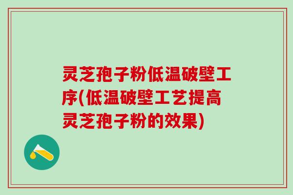 灵芝孢子粉低温破壁工序(低温破壁工艺提高灵芝孢子粉的效果)
