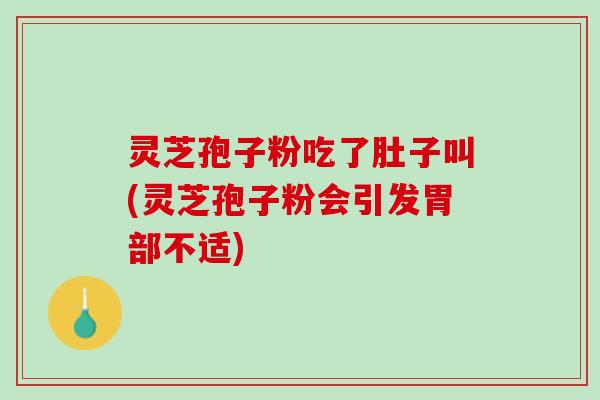 灵芝孢子粉吃了肚子叫(灵芝孢子粉会引发胃部不适)