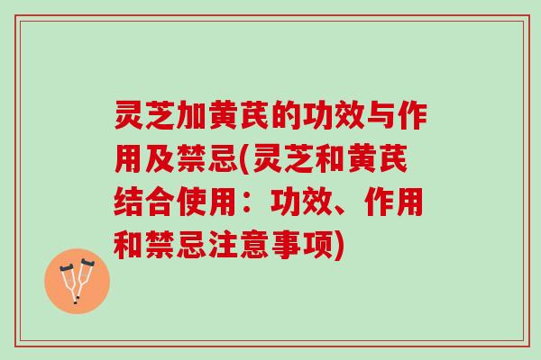 灵芝加黄芪的功效与作用及禁忌(灵芝和黄芪结合使用：功效、作用和禁忌注意事项)