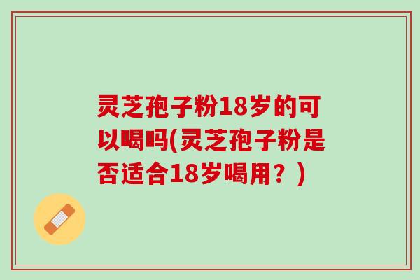 灵芝孢子粉18岁的可以喝吗(灵芝孢子粉是否适合18岁喝用？)