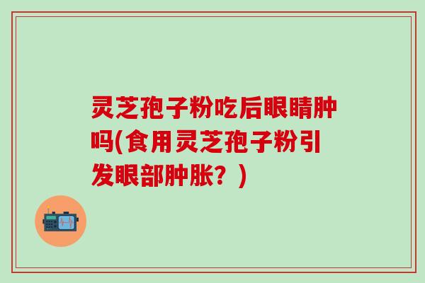灵芝孢子粉吃后眼睛肿吗(食用灵芝孢子粉引发眼部肿胀？)