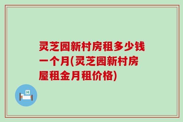 灵芝园新村房租多少钱一个月(灵芝园新村房屋租金月租价格) 灵芝园新村房租多少钱一个月(灵芝园新村房屋租金月租价格)