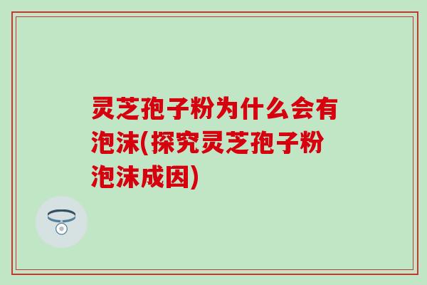 灵芝孢子粉为什么会有泡沫(探究灵芝孢子粉泡沫成因)