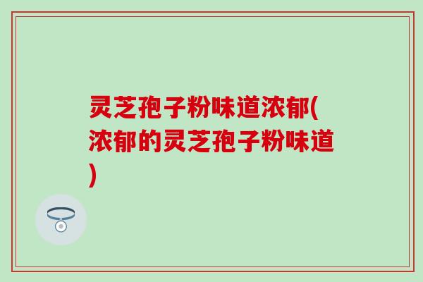 灵芝孢子粉味道浓郁(浓郁的灵芝孢子粉味道)