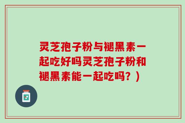 灵芝孢子粉与褪黑素一起吃好吗灵芝孢子粉和褪黑素能一起吃吗？)