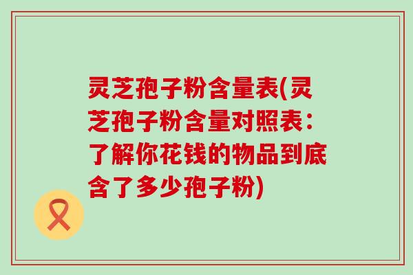灵芝孢子粉含量表(灵芝孢子粉含量对照表：了解你花钱的物品到底含了多少孢子粉)