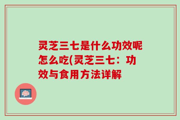 灵芝三七是什么功效呢怎么吃(灵芝三七：功效与食用方法详解