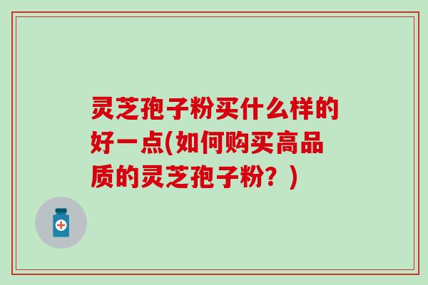 灵芝孢子粉买什么样的好一点(如何购买高品质的灵芝孢子粉？)