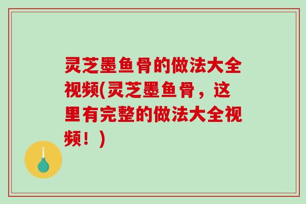 灵芝墨鱼骨的做法大全视频(灵芝墨鱼骨,这里有完整的做法大全视频!) 灵芝墨鱼骨的做法大全视频(灵芝墨鱼骨,这里有完整的做法大全视频!)