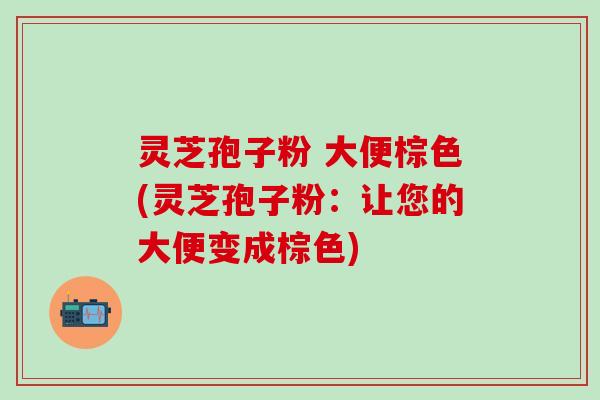 灵芝孢子粉 大便棕色(灵芝孢子粉：让您的大便变成棕色)