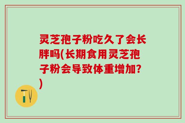 灵芝孢子粉吃久了会长胖吗(长期食用灵芝孢子粉会导致体重增加？)