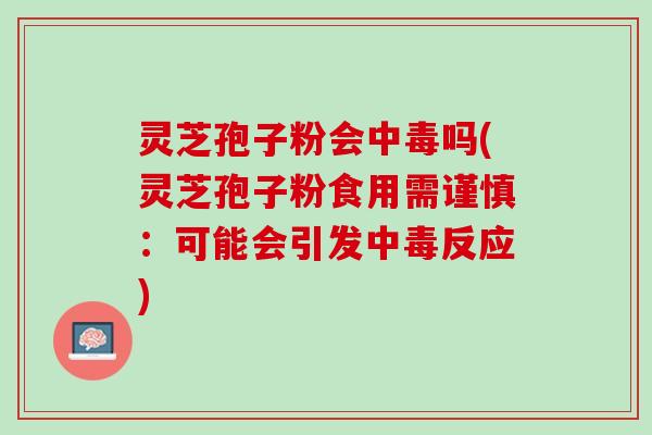 灵芝孢子粉会中毒吗(灵芝孢子粉食用需谨慎：可能会引发中毒反应)