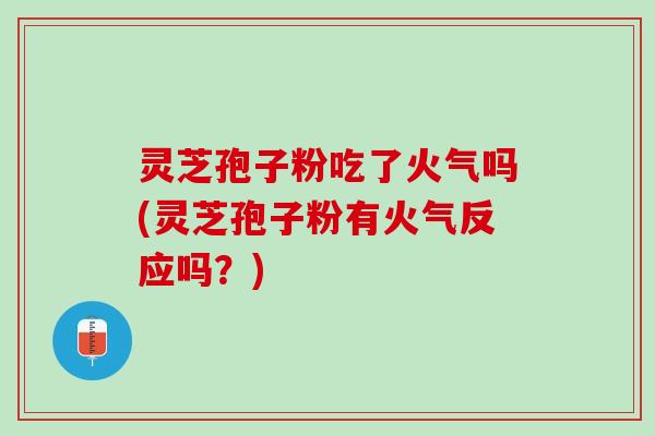 灵芝孢子粉吃了火气吗(灵芝孢子粉有火气反应吗？)