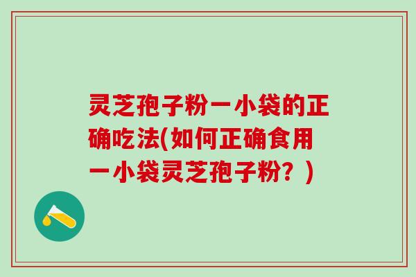 灵芝孢子粉一小袋的正确吃法(如何正确食用一小袋灵芝孢子粉？)
