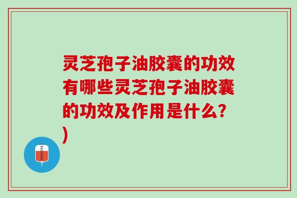 灵芝孢子油胶囊的功效有哪些灵芝孢子油胶囊的功效及作用是什么？)