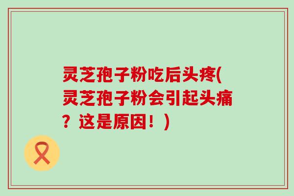 灵芝孢子粉吃后头疼(灵芝孢子粉会引起头痛？这是原因！)