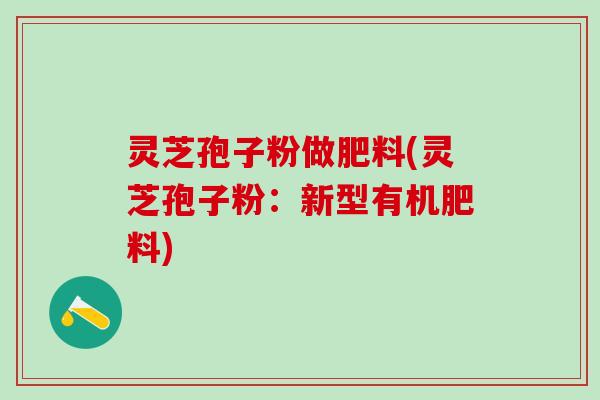 灵芝孢子粉做肥料(灵芝孢子粉：新型有机肥料)