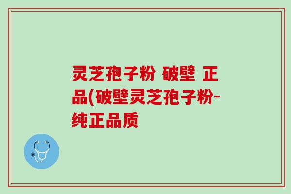 灵芝孢子粉 破壁 正品(破壁灵芝孢子粉-纯正品质