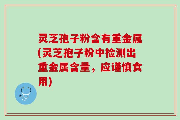 灵芝孢子粉含有重金属(灵芝孢子粉中检测出重金属含量，应谨慎食用)