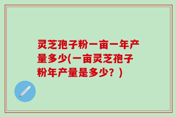 灵芝孢子粉一亩一年产量多少(一亩灵芝孢子粉年产量是多少？)