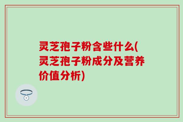 灵芝孢子粉含些什么(灵芝孢子粉成分及营养价值分析)