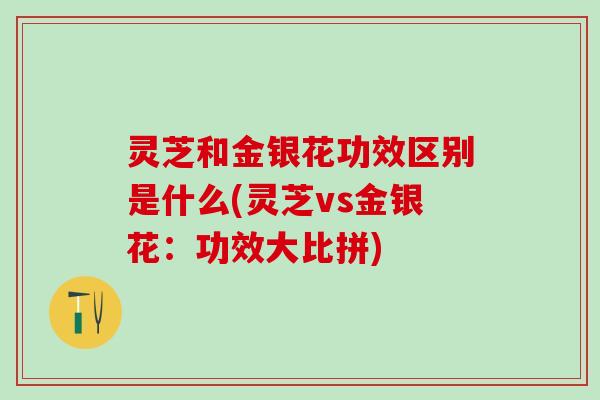 灵芝和金银花功效区别是什么(灵芝vs金银花：功效大比拼)