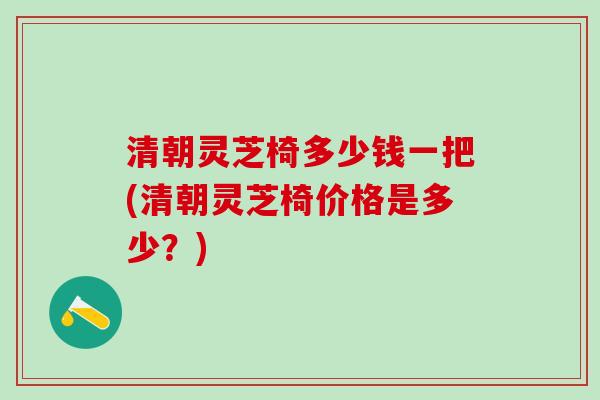 清朝灵芝椅多少钱一把(清朝灵芝椅价格是多少？)