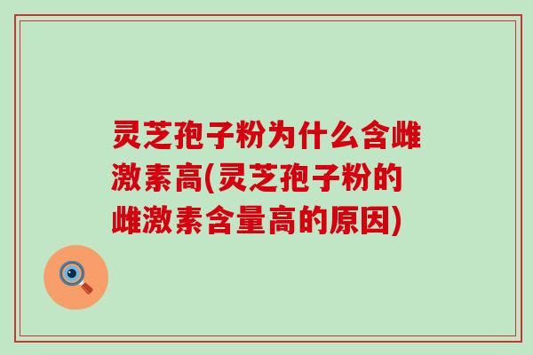 灵芝孢子粉为什么含雌激素高(灵芝孢子粉的雌激素含量高的原因)