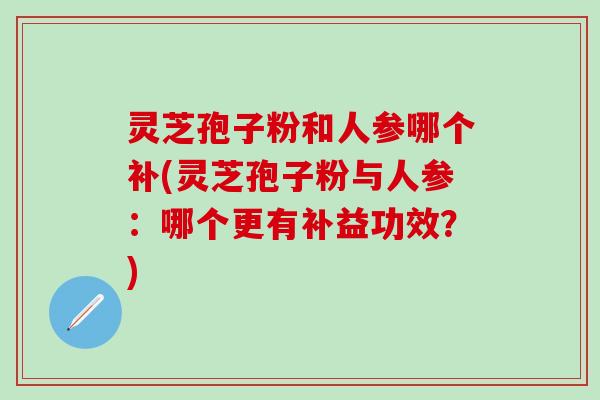 灵芝孢子粉和人参哪个补(灵芝孢子粉与人参：哪个更有补益功效？)