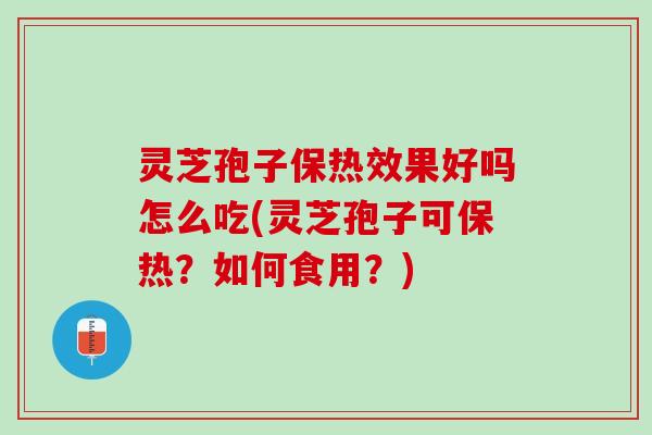 灵芝孢子保热效果好吗怎么吃(灵芝孢子可保热？如何食用？)